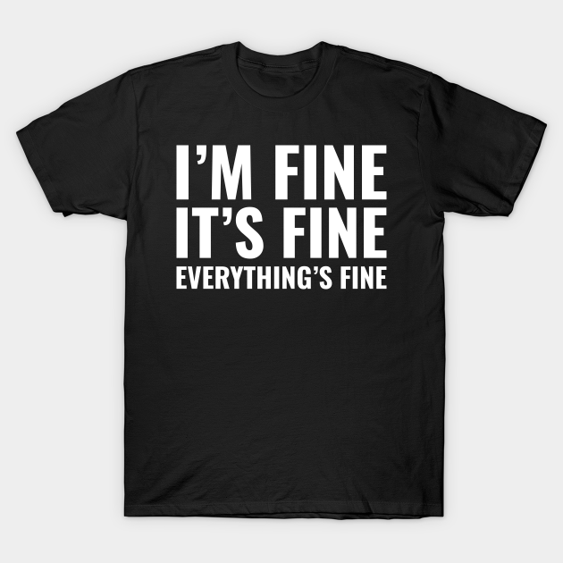 im fine its fine t shirt
